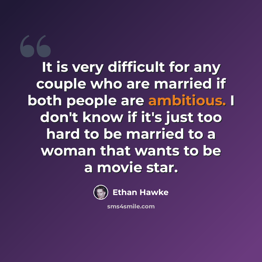 “It is very difficult for any couple who are married if both people are ambitious. I don't know if it's just too hard to be married to a woman that wants to be a movie star.” quote by Ethan Hawke