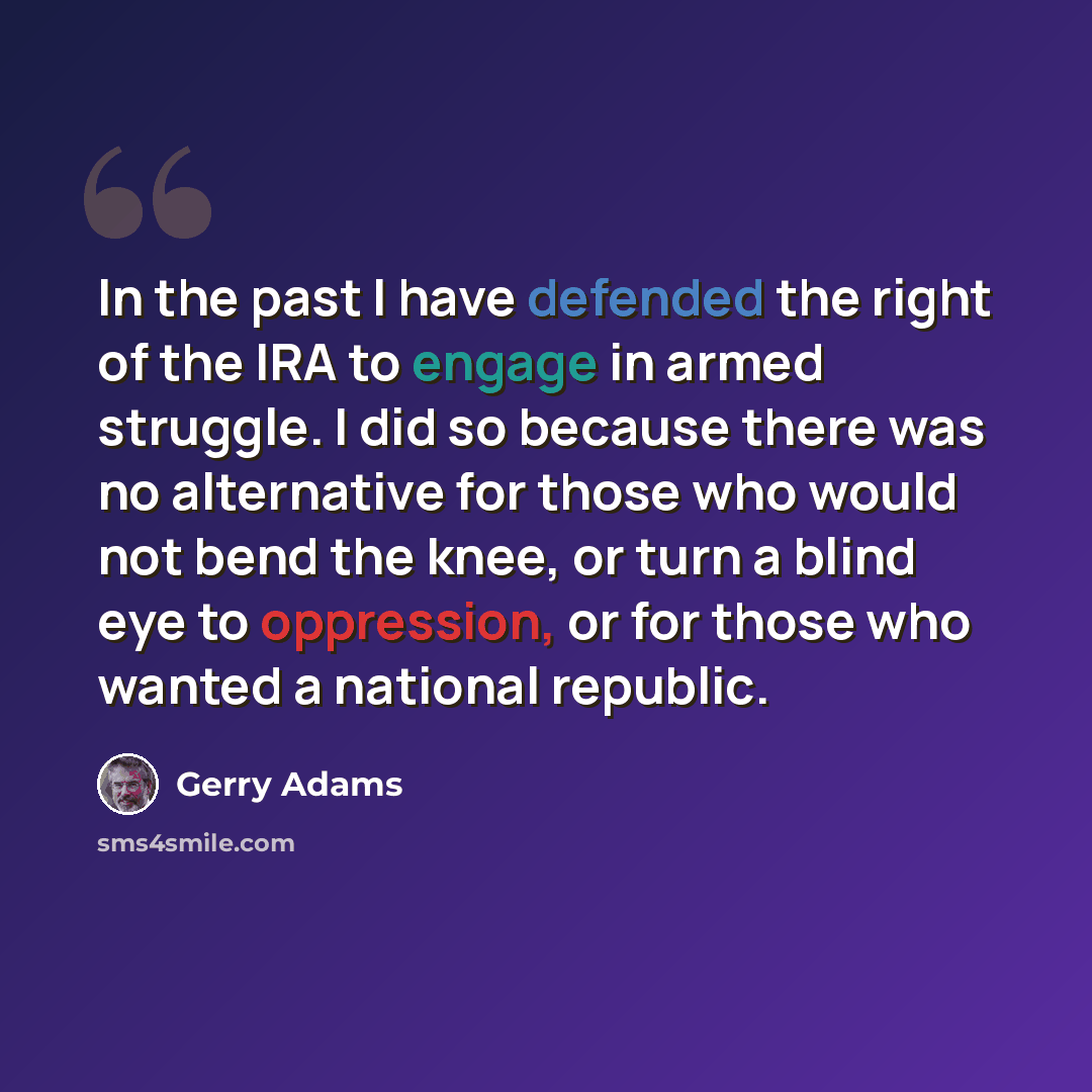 “In the past I have defended the right of the IRA to engage in armed struggle. I did so because there was no alternative for those who would not bend the knee, or turn a blind eye to oppression, or for those who wanted a national republic.” quote by Gerry Adams