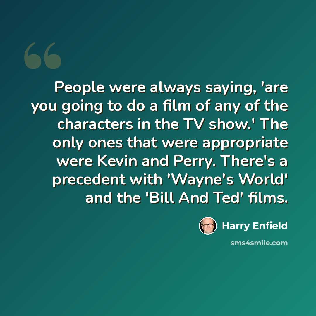 “People were always saying, 'are you going to do a film of any of the characters in the TV show.' The only ones that were appropriate were Kevin and Perry. There's a precedent with 'Wayne's World' and the 'Bill And Ted' films.” quote by Harry Enfield