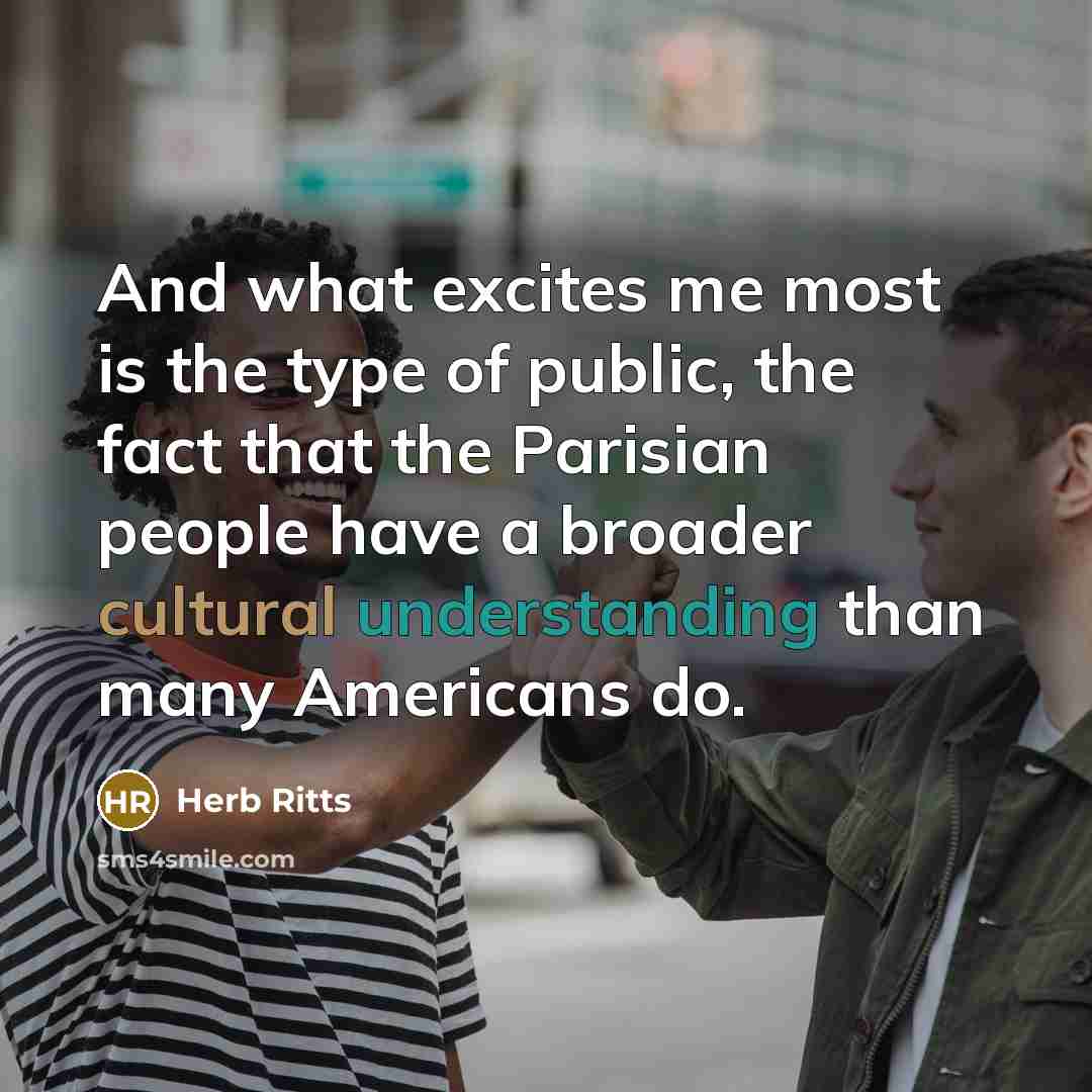 “And what excites me most is the type of public, the fact that the Parisian people have a broader cultural understanding than many Americans do.” quote by Herb Ritts