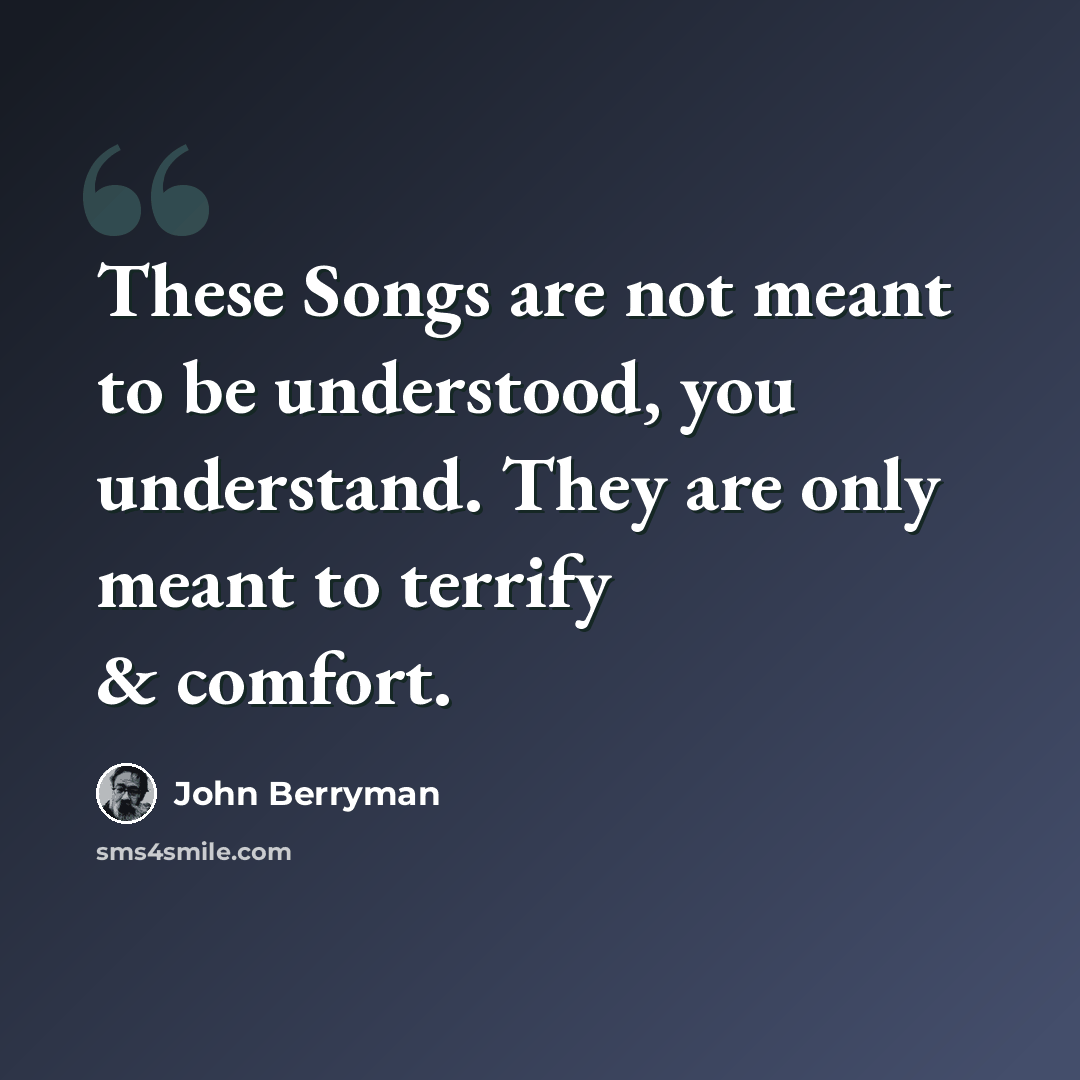 “These Songs are not meant to be understood, you understand. They are only meant to terrify & comfort.” quote by John Berryman