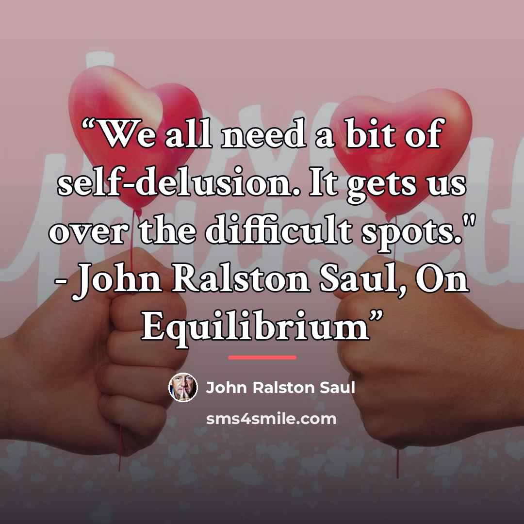 “We all need a bit of self-delusion. It gets us over the difficult spots." - John Ralston Saul, On Equilibrium” quote by John Ralston Saul