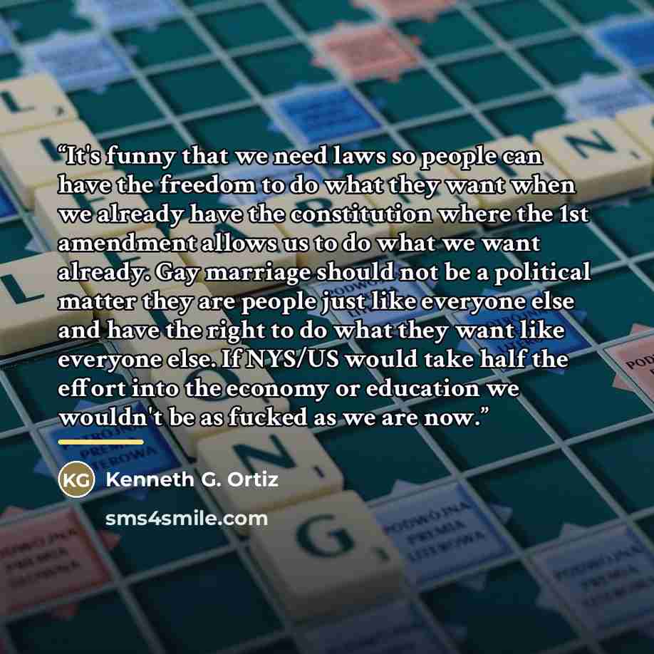 “It's funny that we need laws so people can have the freedom to do what they want when we already have the constitution where the 1st amendment allows us to do what we want already. Gay marriage should not be a political matter they are people just like everyone else and have the right to do what…” quote by Kenneth G. Ortiz