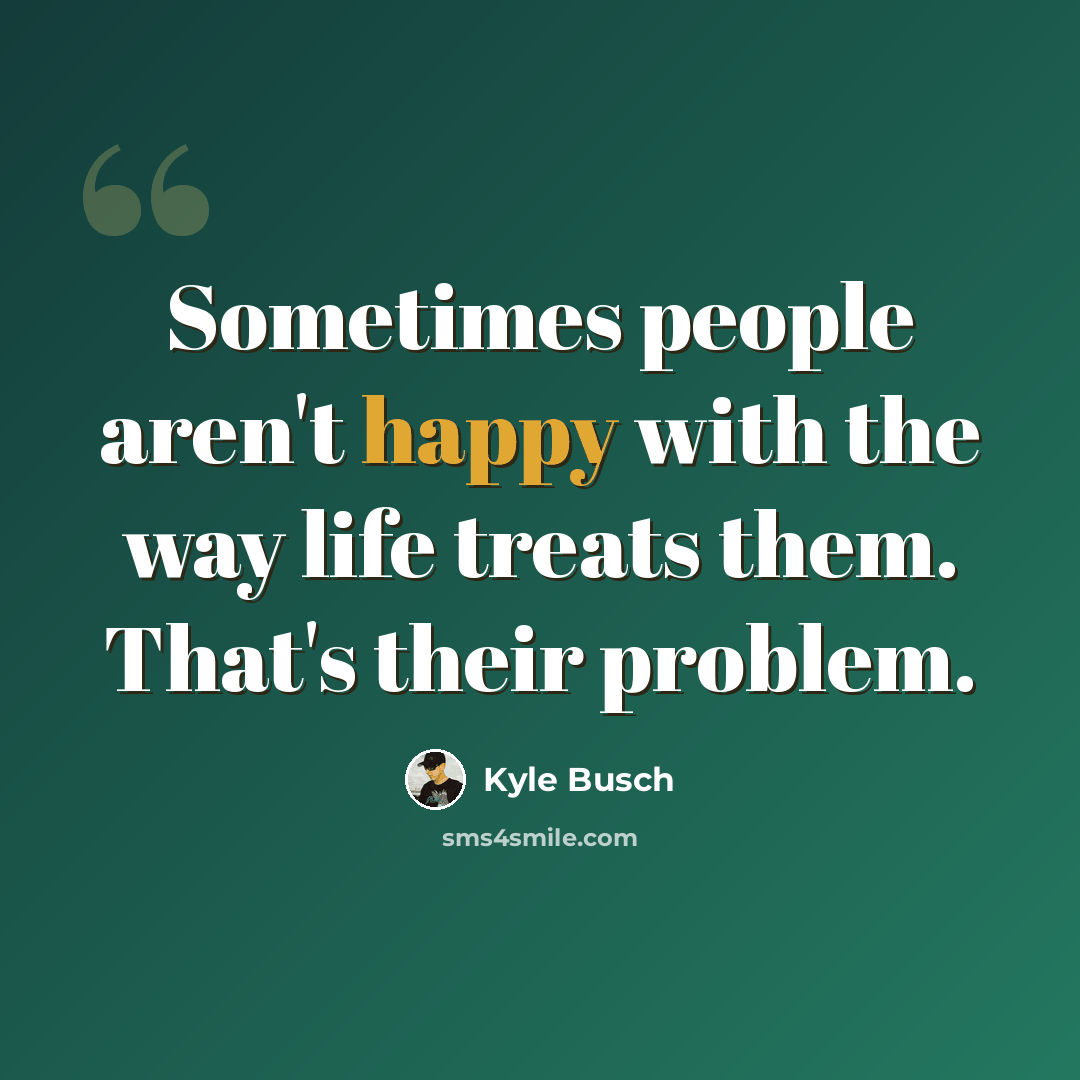 “Sometimes people aren't happy with the way life treats them. That's their problem.” quote by Kyle Busch