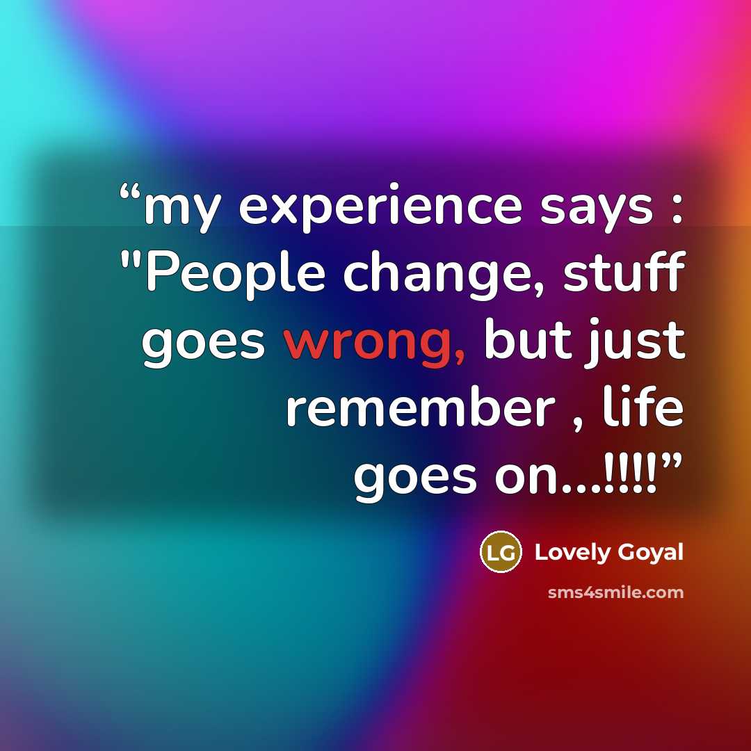 “my experience says : "People change, stuff goes wrong, but just remember , life goes on…!!!!” quote by Lovely Goyal