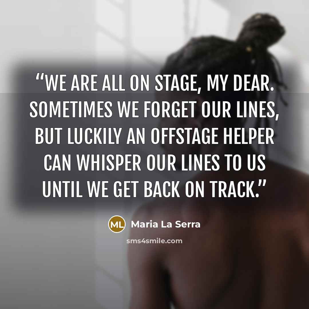 “We are all on stage, my dear. Sometimes we forget our lines, but luckily an offstage helper can whisper our lines to us until we get back on track.” quote by Maria La Serra