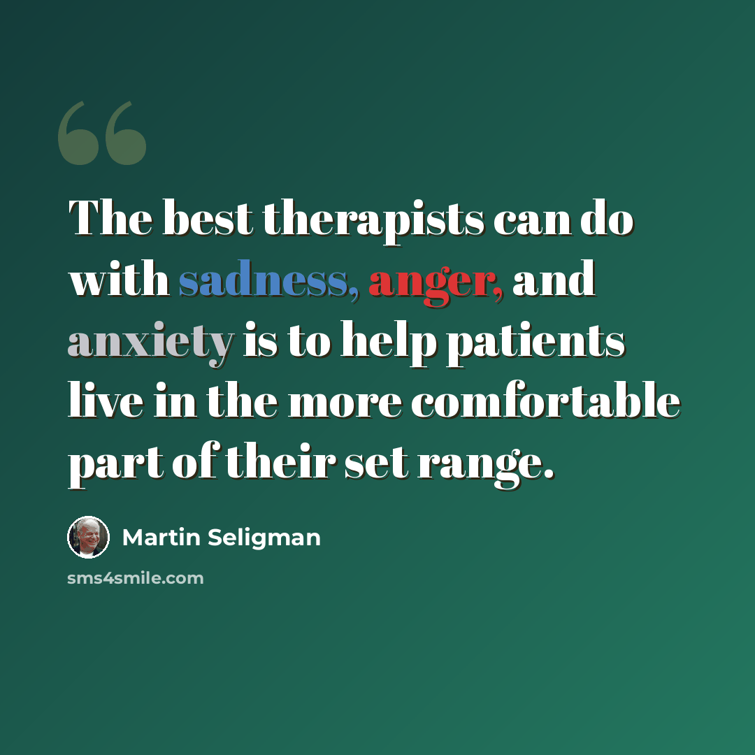 “The best therapists can do with sadness, anger, and anxiety is to help patients live in the more comfortable part of their set range.” quote by Martin Seligman