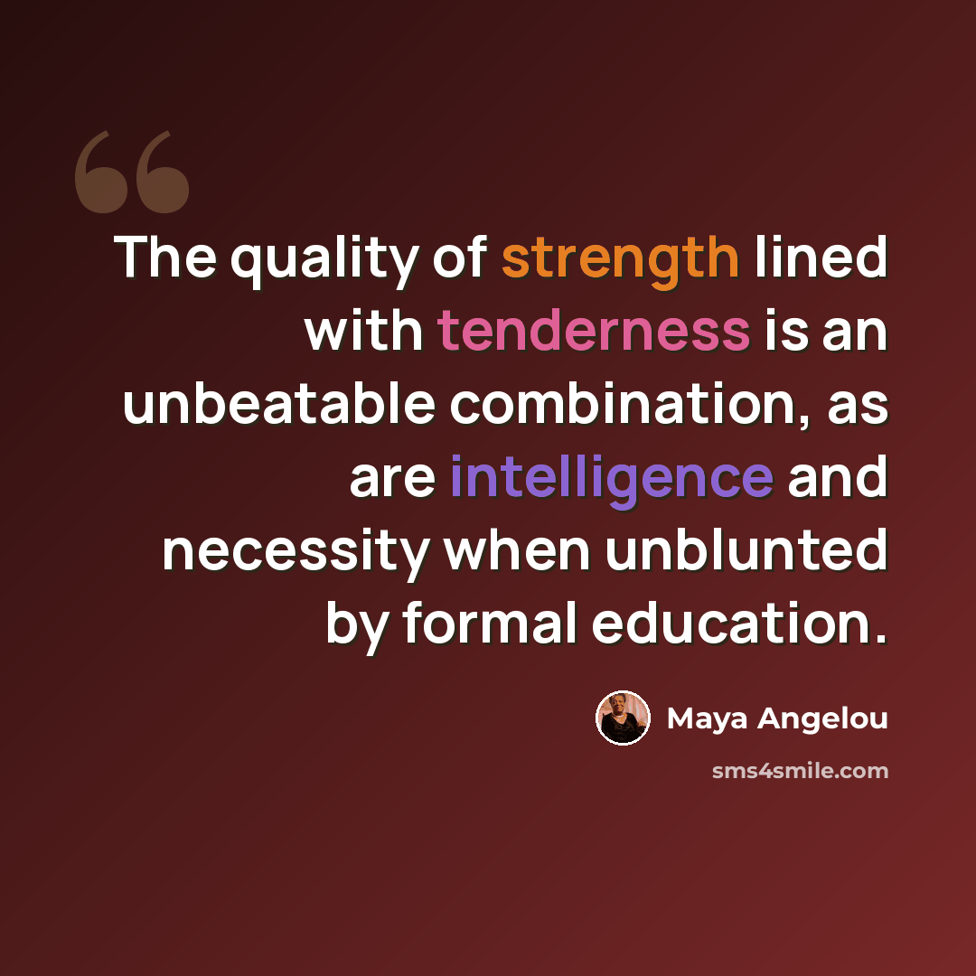 “The quality of strength lined with tenderness is an unbeatable combination, as are intelligence and necessity when unblunted by formal education.” quote by Maya Angelou