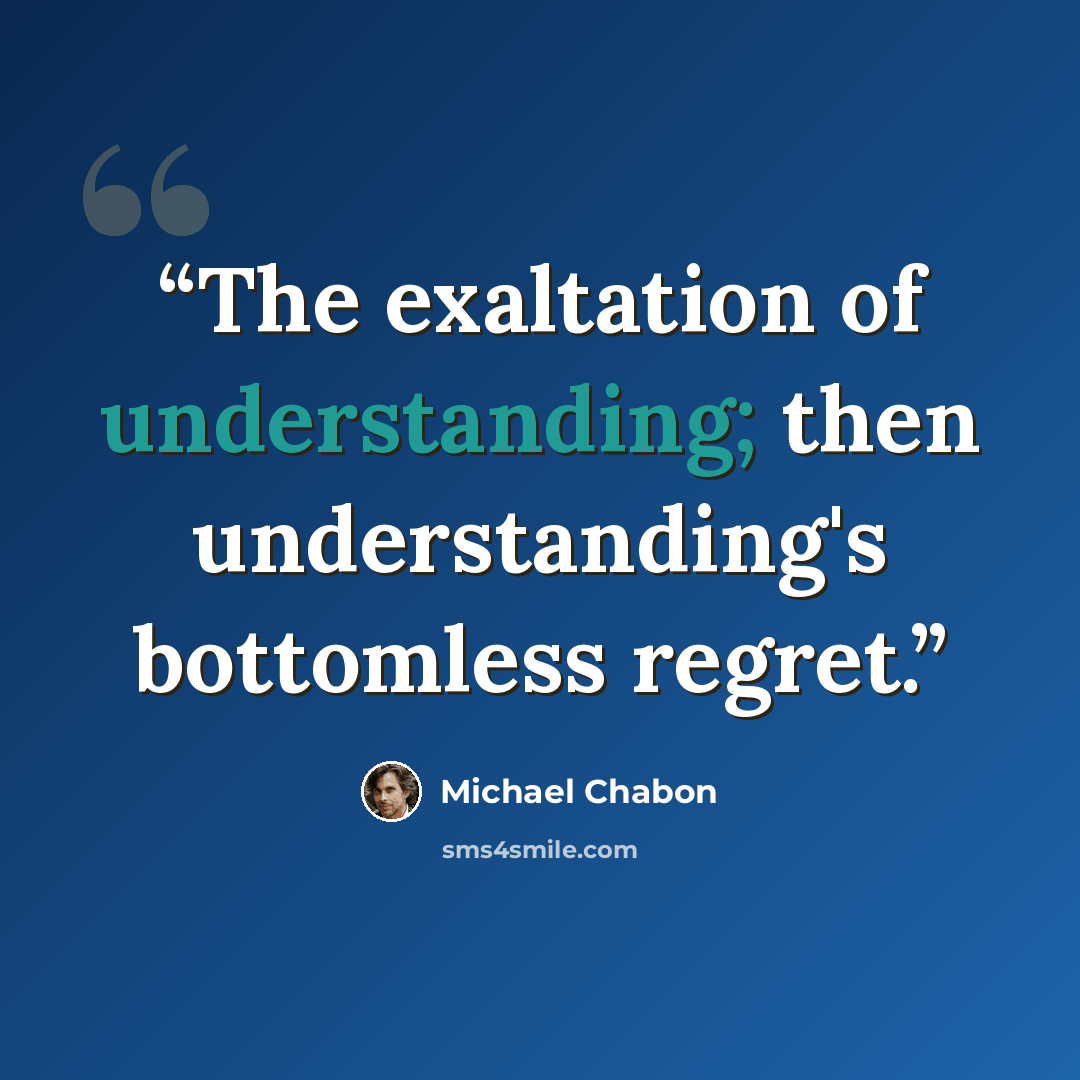 “The exaltation of understanding; then understanding's bottomless regret.” quote by Michael Chabon