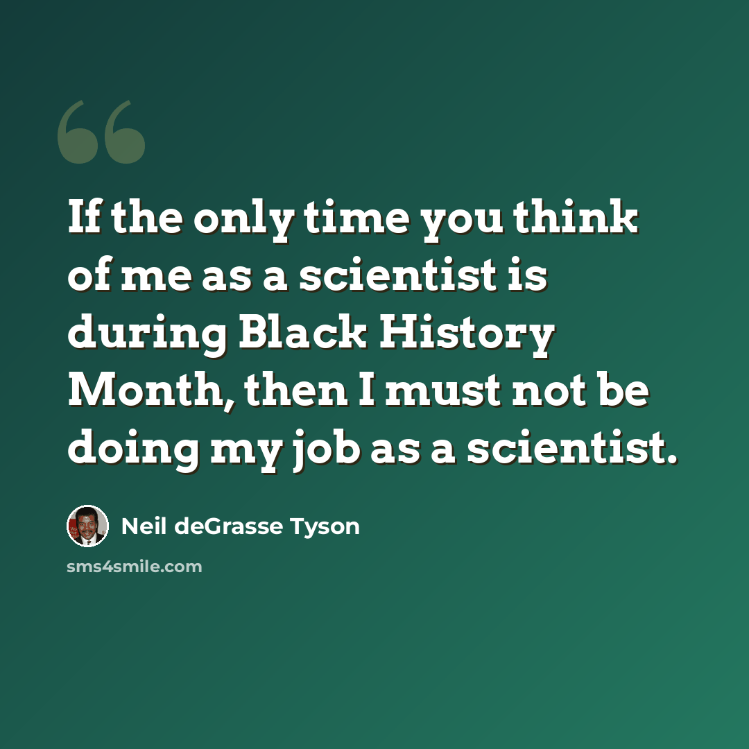 “If the only time you think of me as a scientist is during Black History Month, then I must not be doing my job as a scientist.” quote by Neil deGrasse Tyson