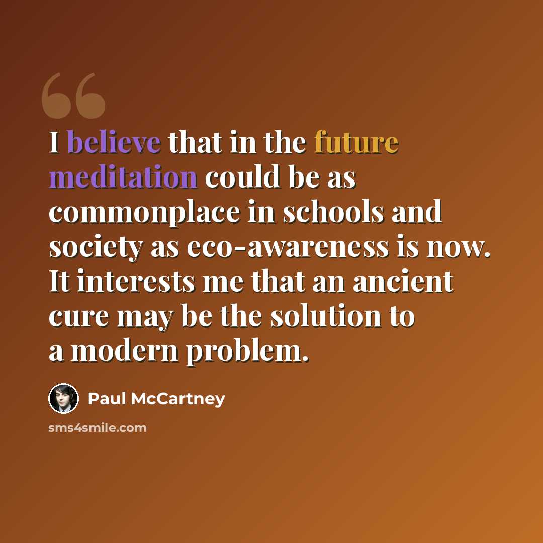 “I believe that in the future meditation could be as commonplace in schools and society as eco-awareness is now. It interests me that an ancient cure may be the solution to a modern problem.” quote by Paul McCartney
