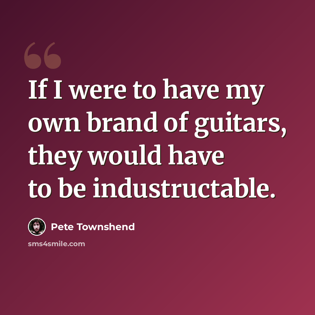 “If I were to have my own brand of guitars, they would have to be industructable.” quote by Pete Townshend
