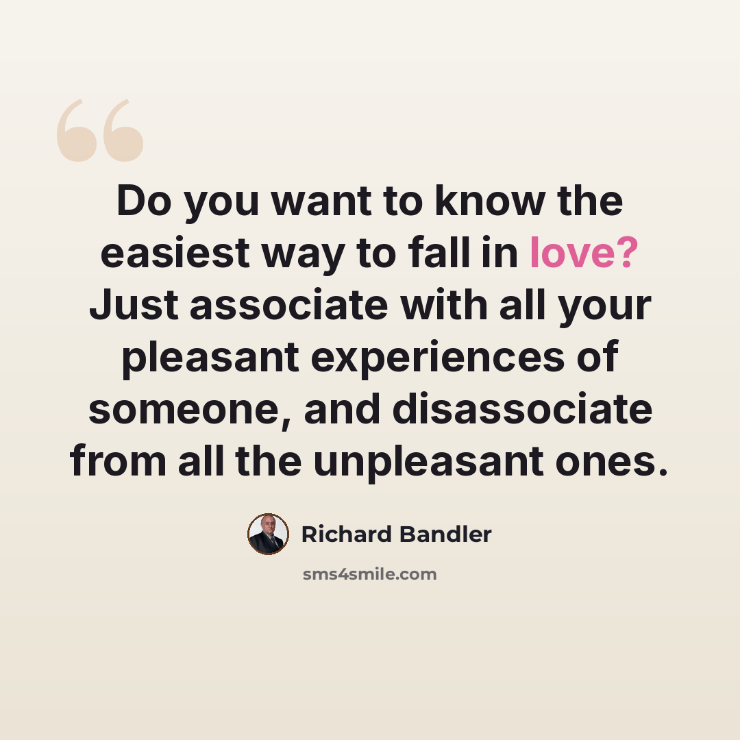 “Do you want to know the easiest way to fall in love? Just associate with all your pleasant experiences of someone, and disassociate from all the unpleasant ones.” quote by Richard Bandler