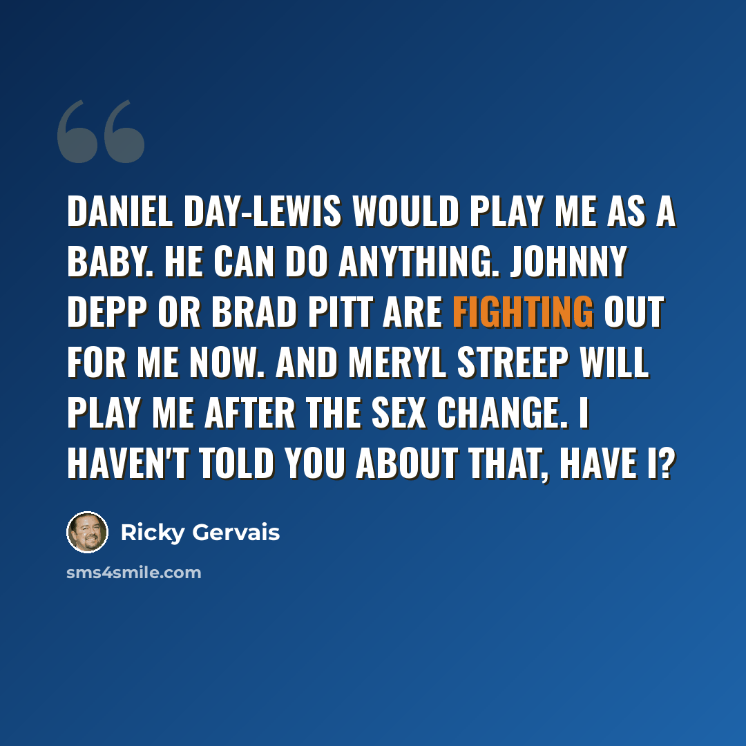 “Daniel Day-Lewis would play me as a baby. He can do anything. Johnny Depp or Brad Pitt are fighting out for me now. And Meryl Streep will play me after the sex change. I haven't told you about that, have I?” quote by Ricky Gervais