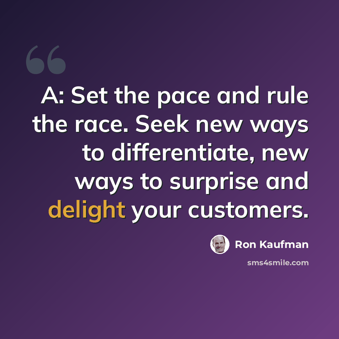 “A: Set the pace and rule the race. Seek new ways to differentiate, new ways to surprise and delight your customers.” quote by Ron Kaufman