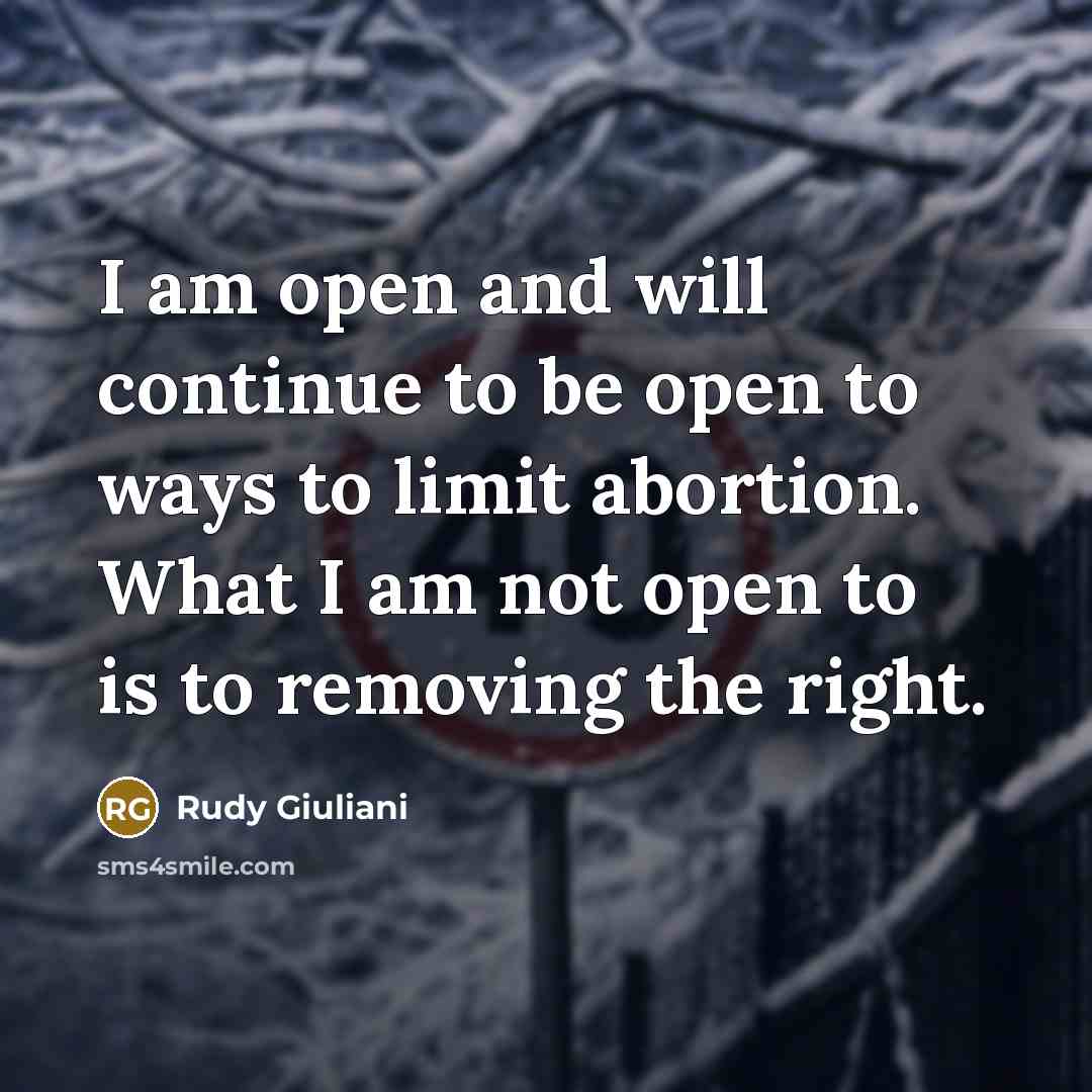 “I am open and will continue to be open to ways to limit abortion. What I am not open to is to removing the right.” quote by Rudy Giuliani