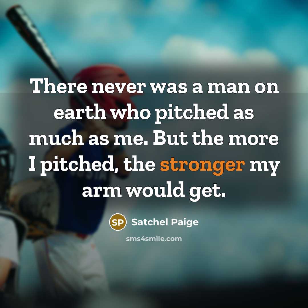 “There never was a man on earth who pitched as much as me. But the more I pitched, the stronger my arm would get.” quote by Satchel Paige
