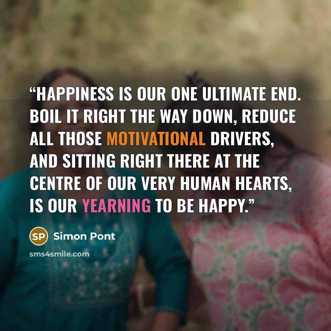 “Happiness is our one ultimate end. Boil it right the way down, reduce all those motivational drivers, and sitting right there at the centre of our very human hearts, is our yearning to be happy.” quote by Simon Pont