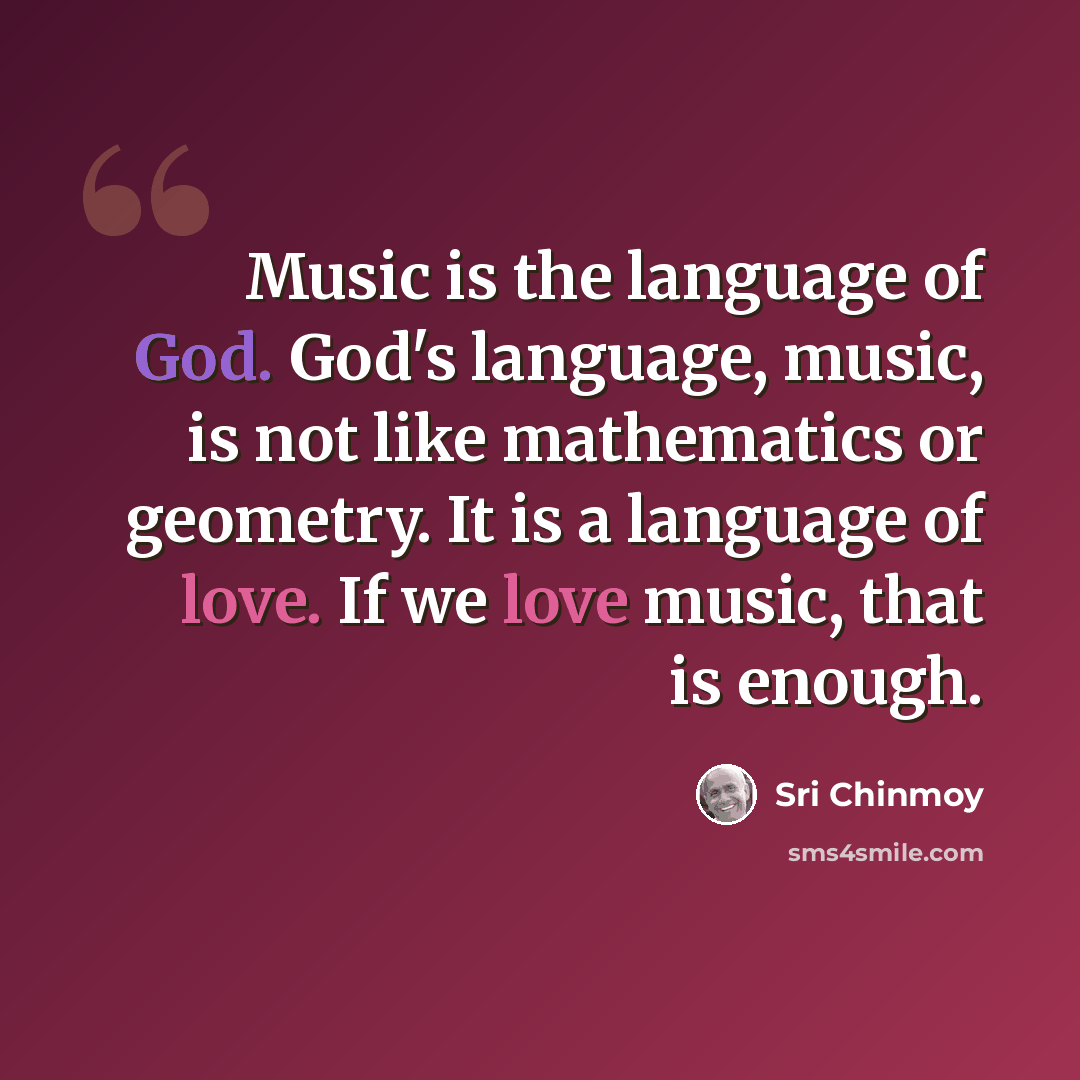 “Music is the language of God. God's language, music, is not like mathematics or geometry. It is a language of love. If we love music, that is enough.” quote by Sri Chinmoy
