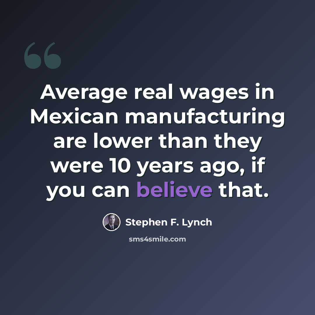 “Average real wages in Mexican manufacturing are lower than they were 10 years ago, if you can believe that.” quote by Stephen F. Lynch