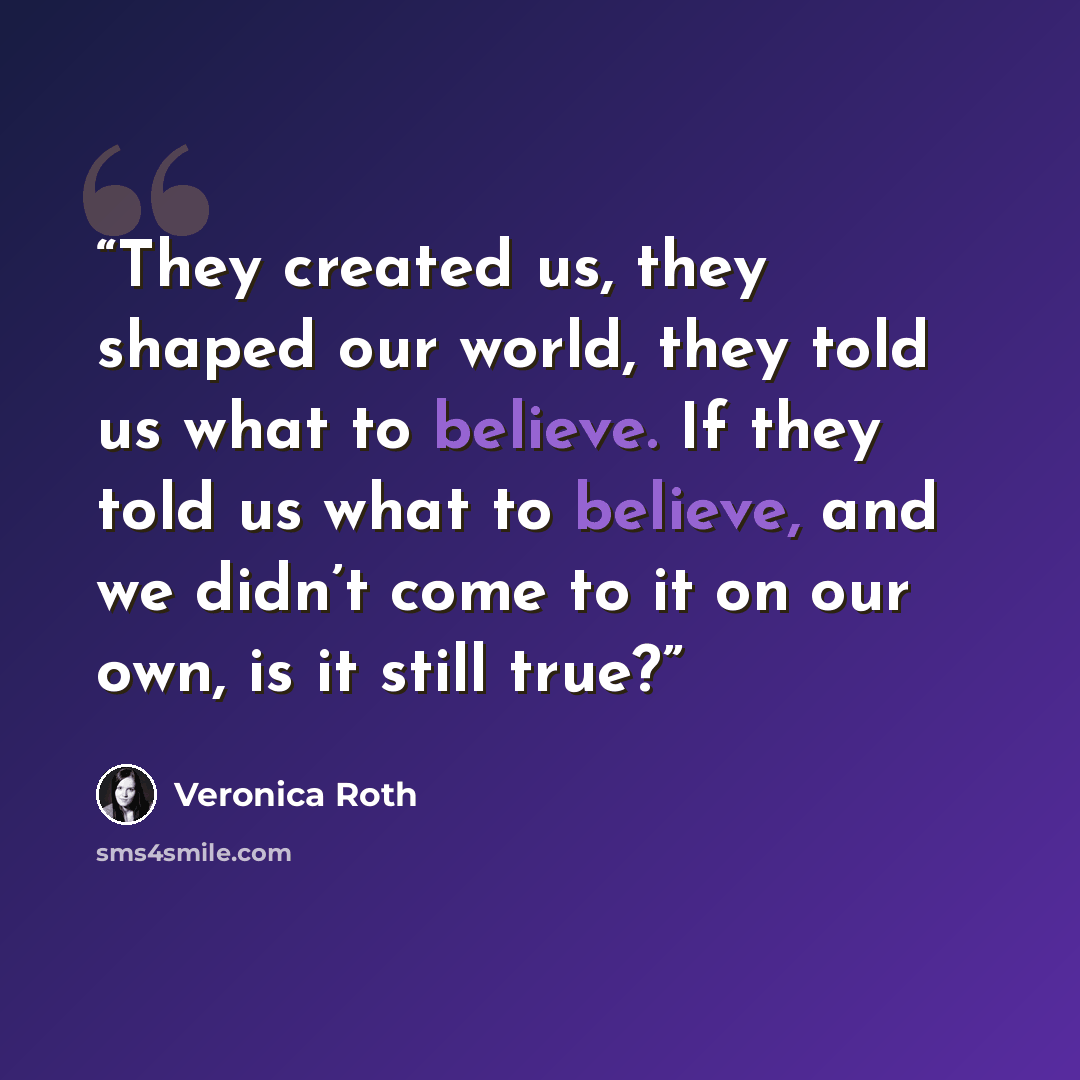 “They created us, they shaped our world, they told us what to believe. If they told us what to believe, and we didn’t come to it on our own, is it still true?” quote by Veronica Roth