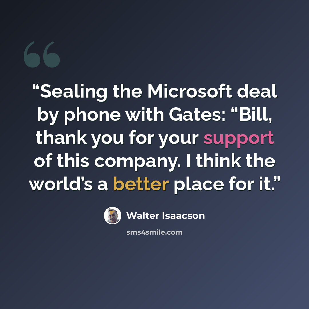 “Sealing the Microsoft deal by phone with Gates: “Bill, thank you for your support of this company. I think the world’s a better place for it.” quote by Walter Isaacson