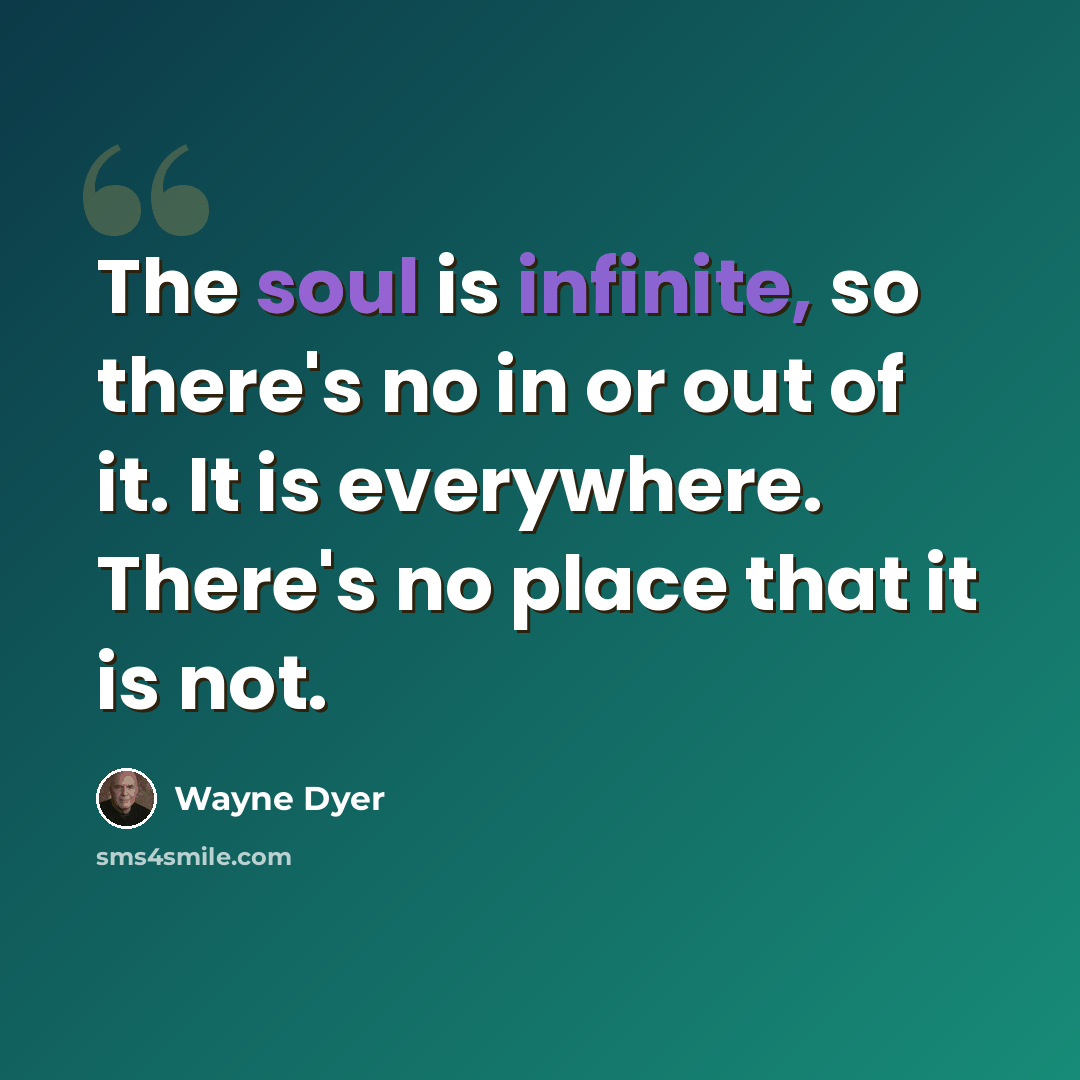 “The soul is infinite, so there's no in or out of it. It is everywhere. There's no place that it is not.” quote by Wayne Dyer