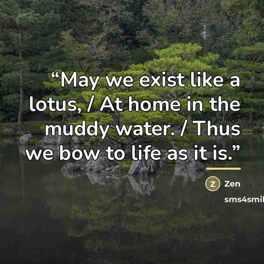 “May we exist like a lotus, / At home in the muddy water. / Thus we bow to life as it is.” quote by Zen