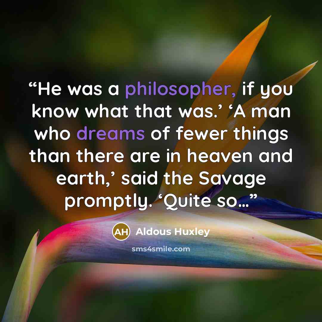“He was a philosopher, if you know what that was.’ ‘A man who dreams of fewer things than there are in heaven and earth,’ said the Savage promptly. ‘Quite so…” quote by Aldous Huxley