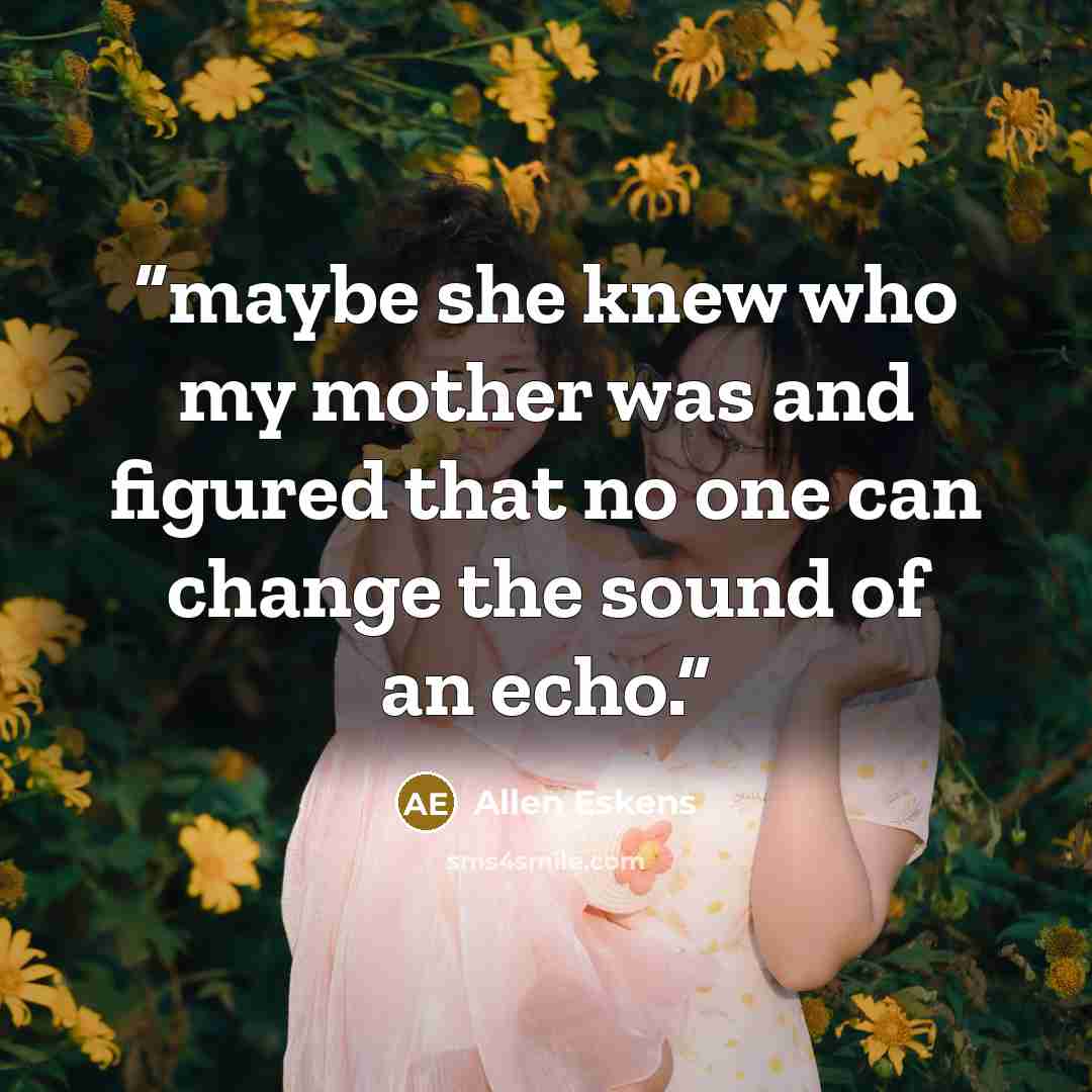 “maybe she knew who my mother was and figured that no one can change the sound of an echo.” quote by Allen Eskens