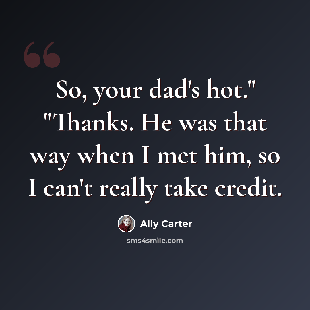 “So, your dad's hot." "Thanks. He was that way when I met him, so I can't really take credit.” quote by Ally Carter