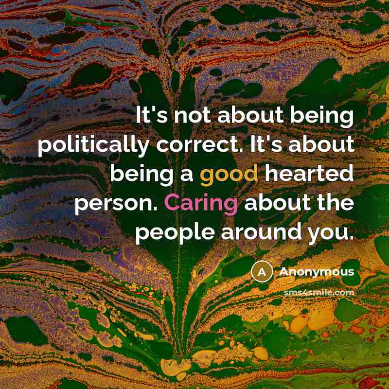 “It's not about being politically correct. It's about being a good hearted person. Caring about the people around you.” quote by Anonymous