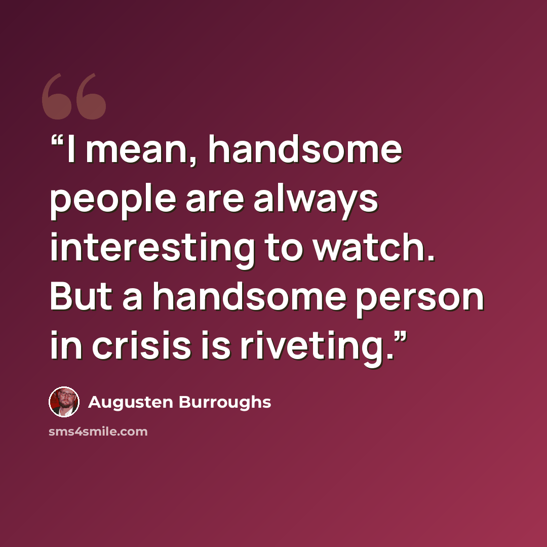 “I mean, handsome people are always interesting to watch. But a handsome person in crisis is riveting.” quote by Augusten Burroughs