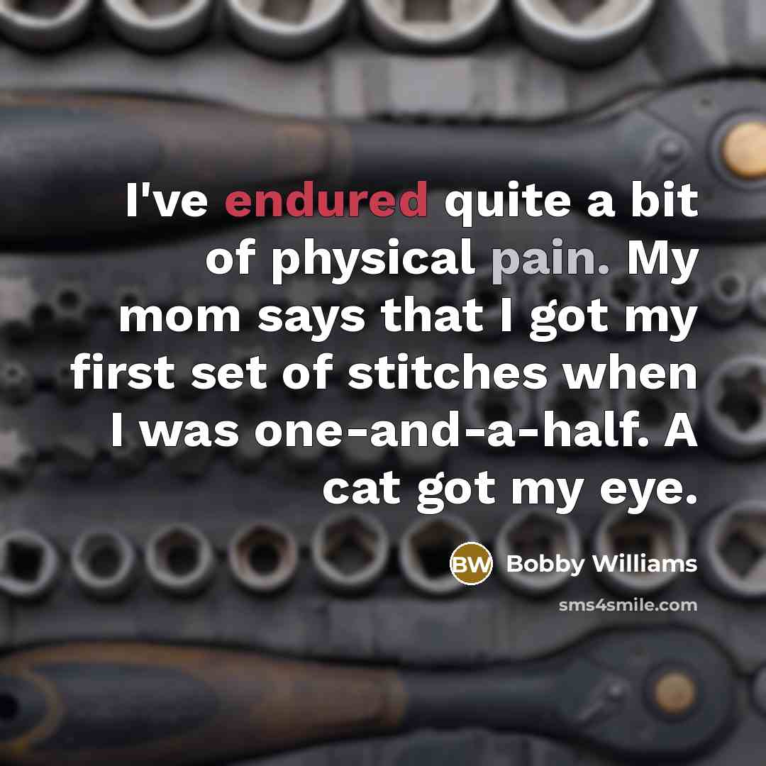 “I've endured quite a bit of physical pain. My mom says that I got my first set of stitches when I was one-and-a-half. A cat got my eye.” quote by Bobby Williams