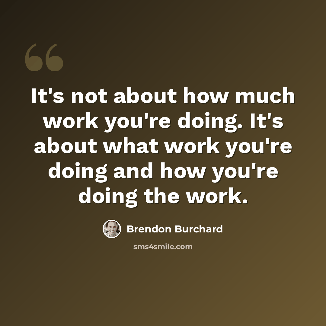 “It's not about how much work you're doing. It's about what work you're doing and how you're doing the work.” quote by Brendon Burchard