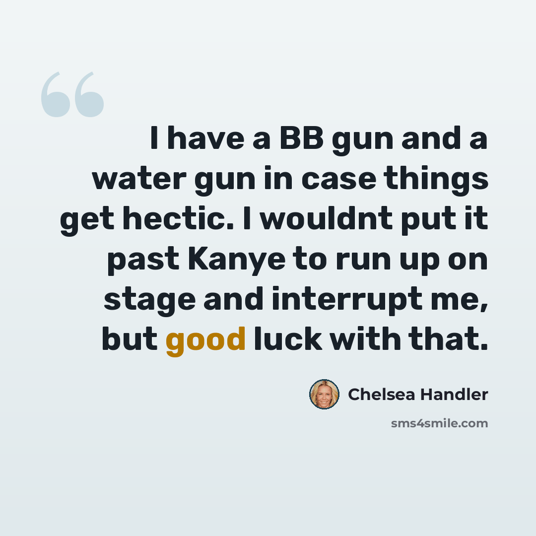 “I have a BB gun and a water gun in case things get hectic. I wouldnt put it past Kanye to run up on stage and interrupt me, but good luck with that.” quote by Chelsea Handler