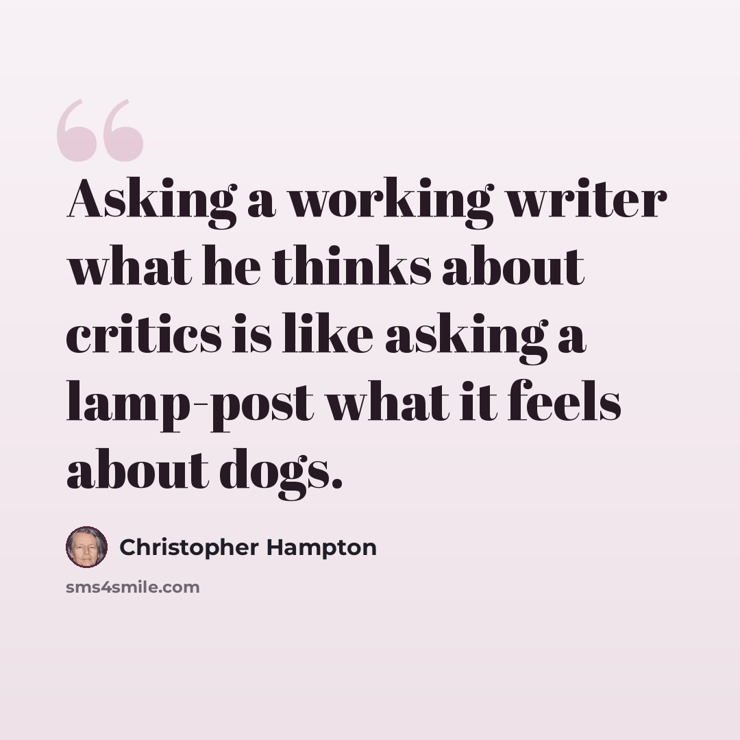 “Asking a working writer what he thinks about critics is like asking a lamp-post what it feels about dogs.” quote by Christopher Hampton