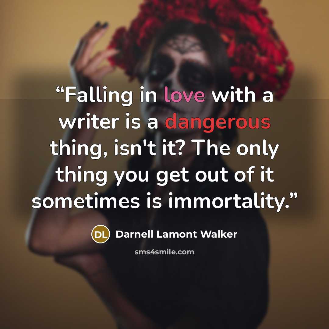 “Falling in love with a writer is a dangerous thing, isn't it? The only thing you get out of it sometimes is immortality.” quote by Darnell Lamont Walker