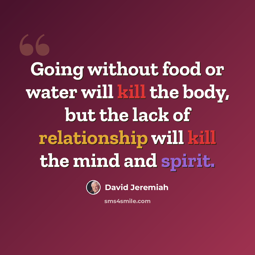 “Going without food or water will kill the body, but the lack of relationship will kill the mind and spirit.” quote by David Jeremiah