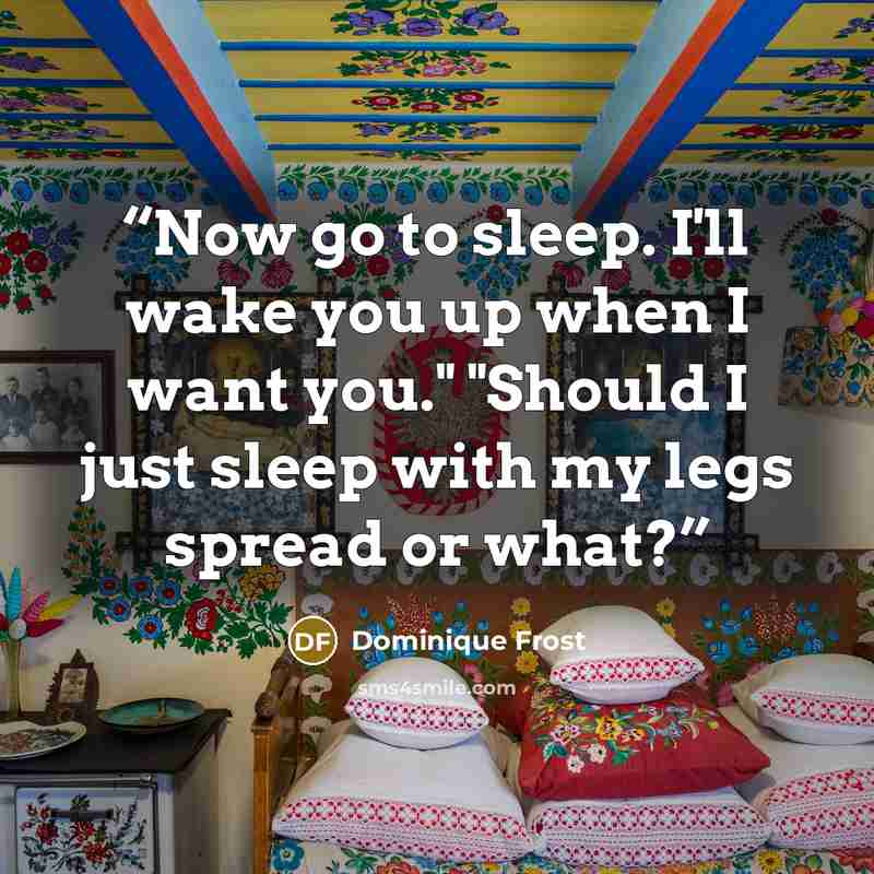 “Now go to sleep. I'll wake you up when I want you." "Should I just sleep with my legs spread or what?” quote by Dominique Frost