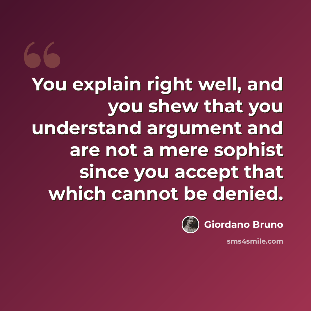 “You explain right well, and you shew that you understand argument and are not a mere sophist since you accept that which cannot be denied.” quote by Giordano Bruno