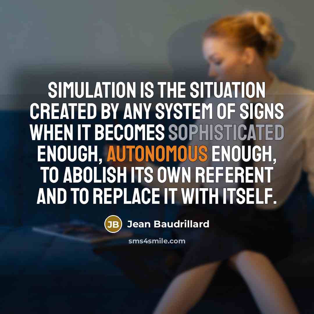 “Simulation is the situation created by any system of signs when it becomes sophisticated enough, autonomous enough, to abolish its own referent and to replace it with itself.” quote by Jean Baudrillard