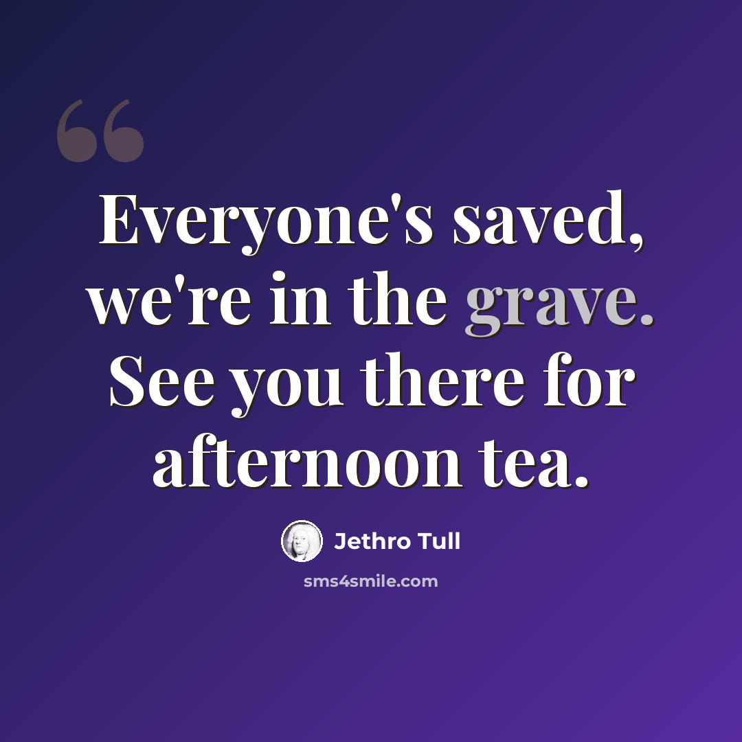 “Everyone's saved, we're in the grave. See you there for afternoon tea.” quote by Jethro Tull