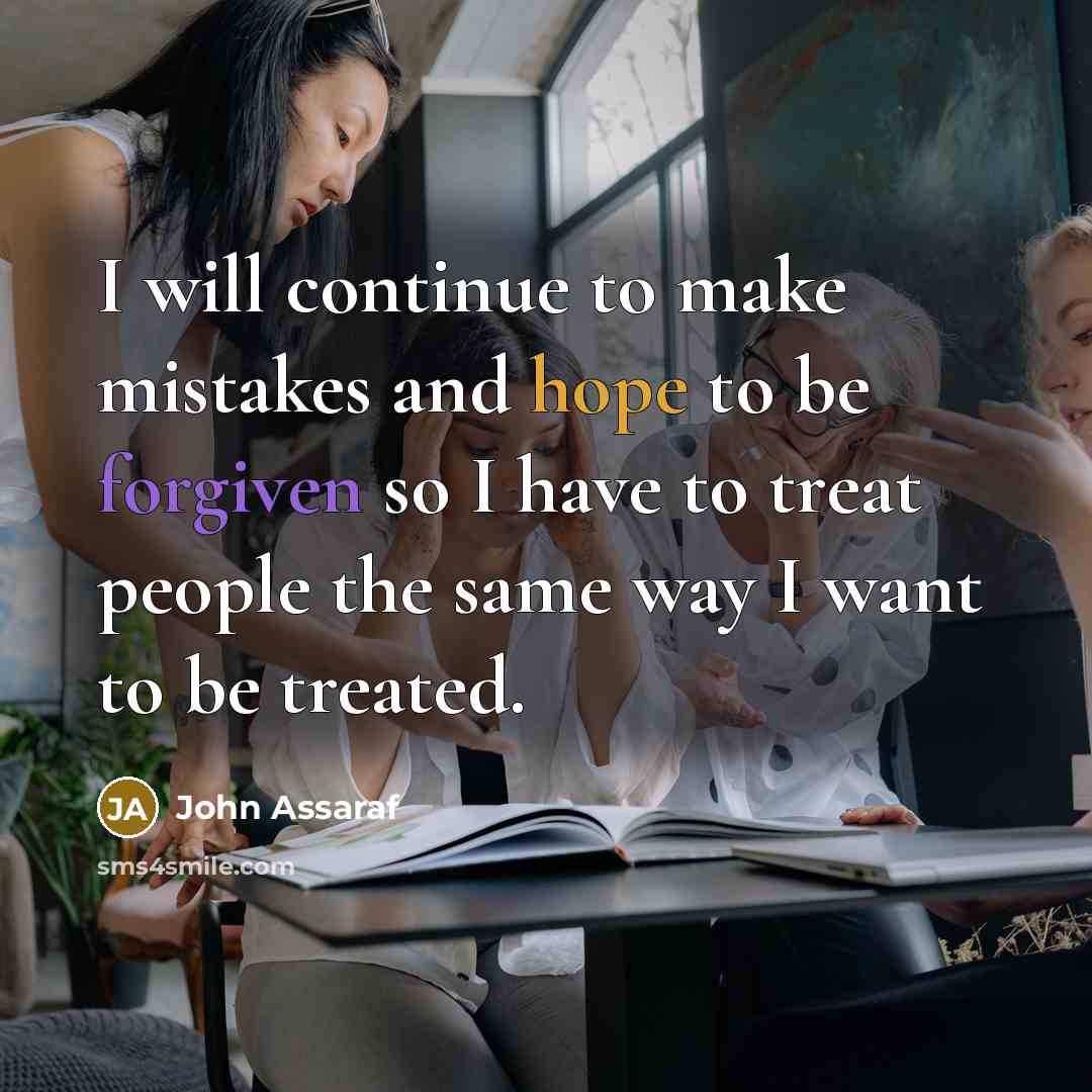 “I will continue to make mistakes and hope to be forgiven so I have to treat people the same way I want to be treated.” quote by John Assaraf