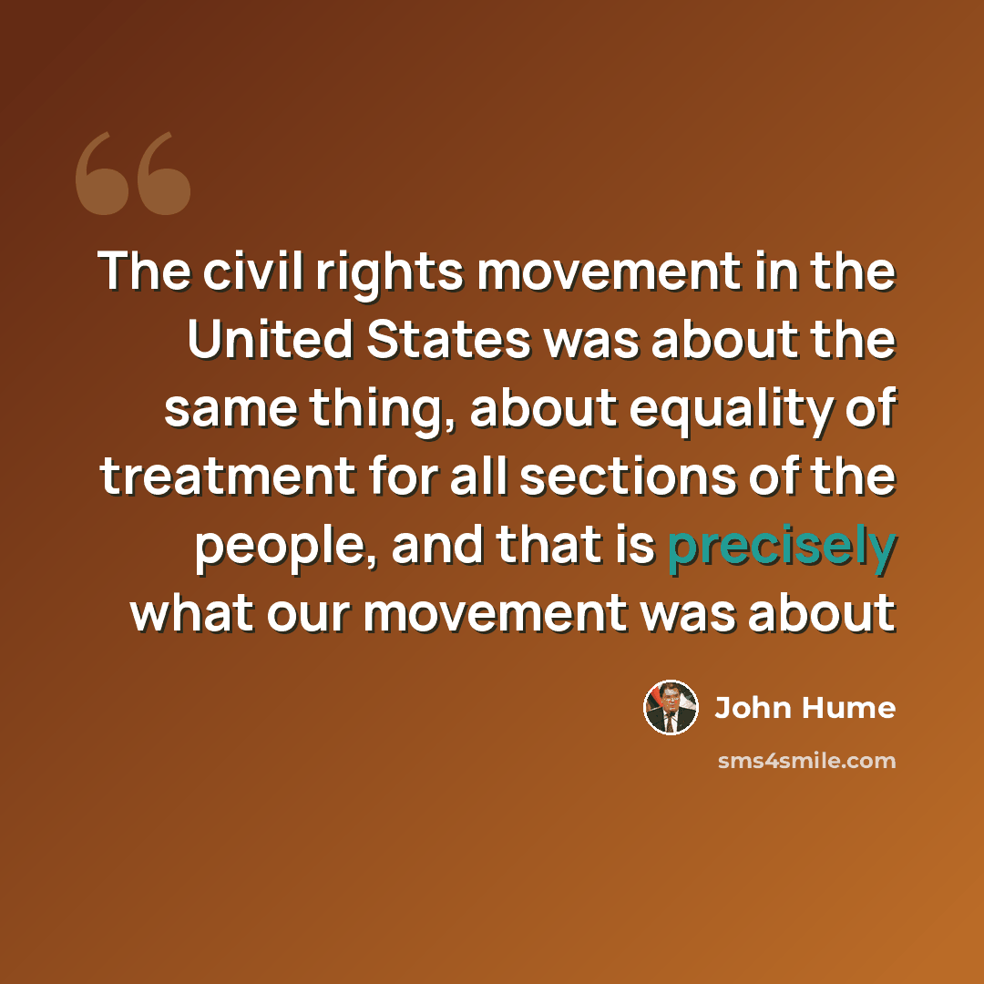 “The civil rights movement in the United States was about the same thing, about equality of treatment for all sections of the people, and that is precisely what our movement was about” quote by John Hume