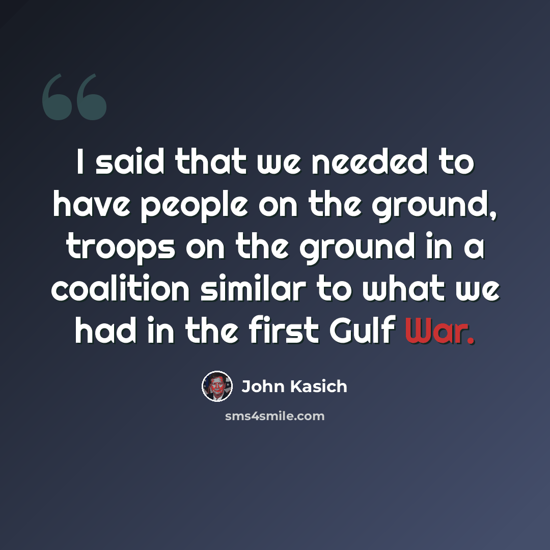 “I said that we needed to have people on the ground, troops on the ground in a coalition similar to what we had in the first Gulf War.” quote by John Kasich