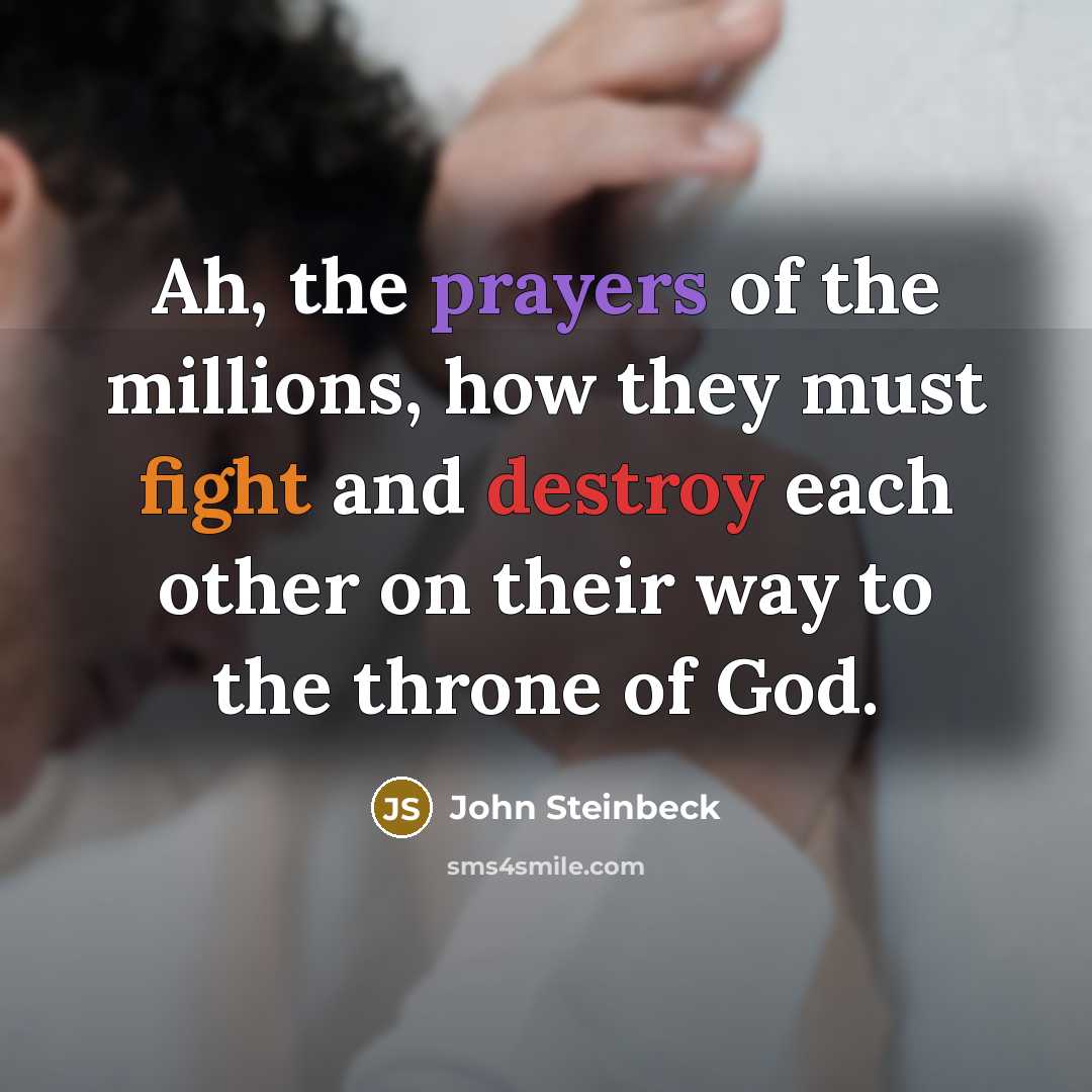 “Ah, the prayers of the millions, how they must fight and destroy each other on their way to the throne of God.” quote by John Steinbeck