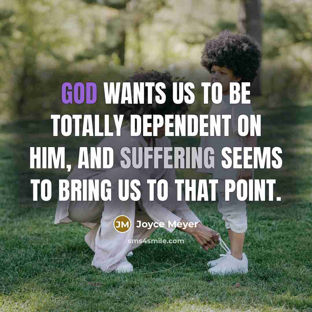 “God wants us to be totally dependent on Him, and suffering seems to bring us to that point.” quote by Joyce Meyer