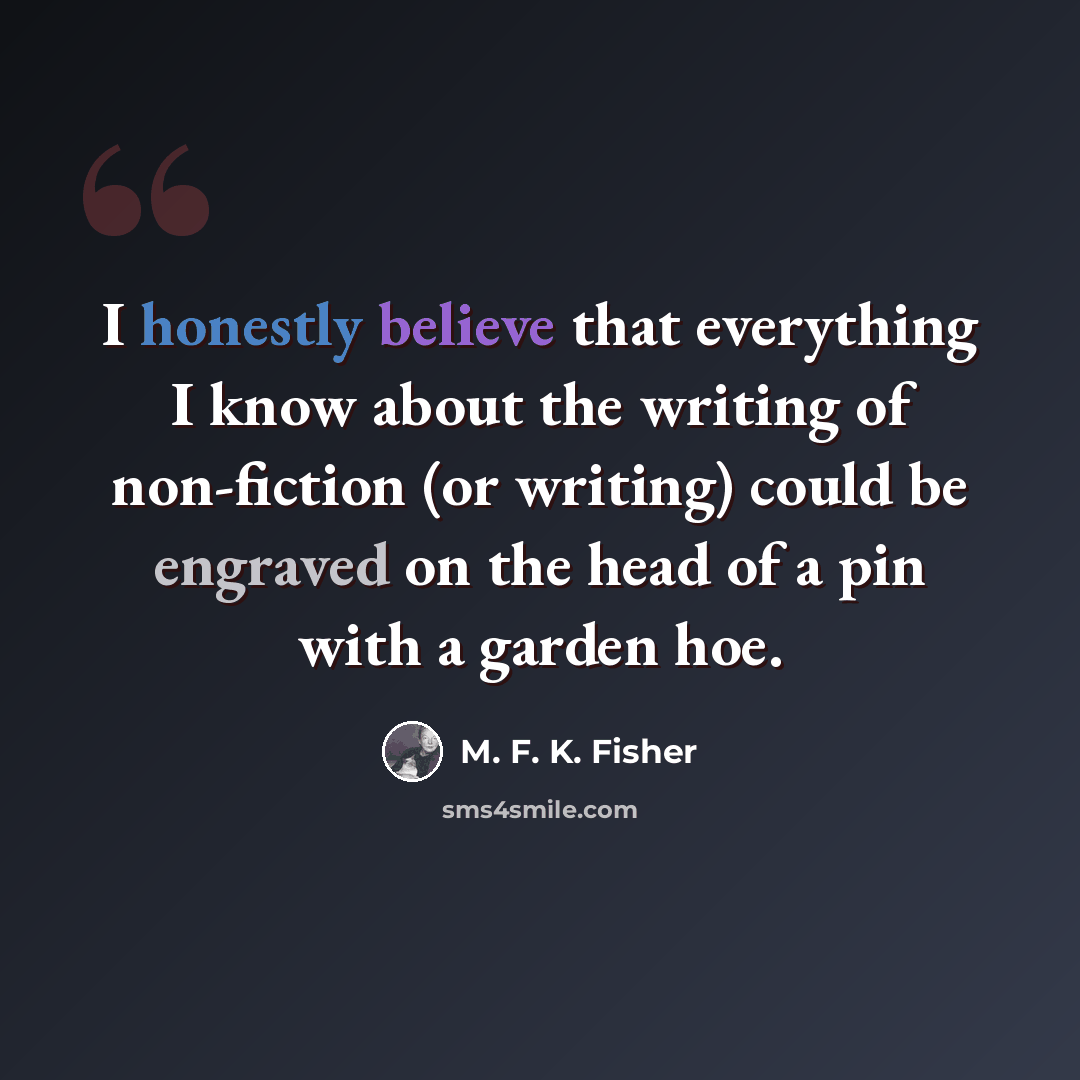 “I honestly believe that everything I know about the writing of non-fiction (or writing) could be engraved on the head of a pin with a garden hoe.” quote by M. F. K. Fisher