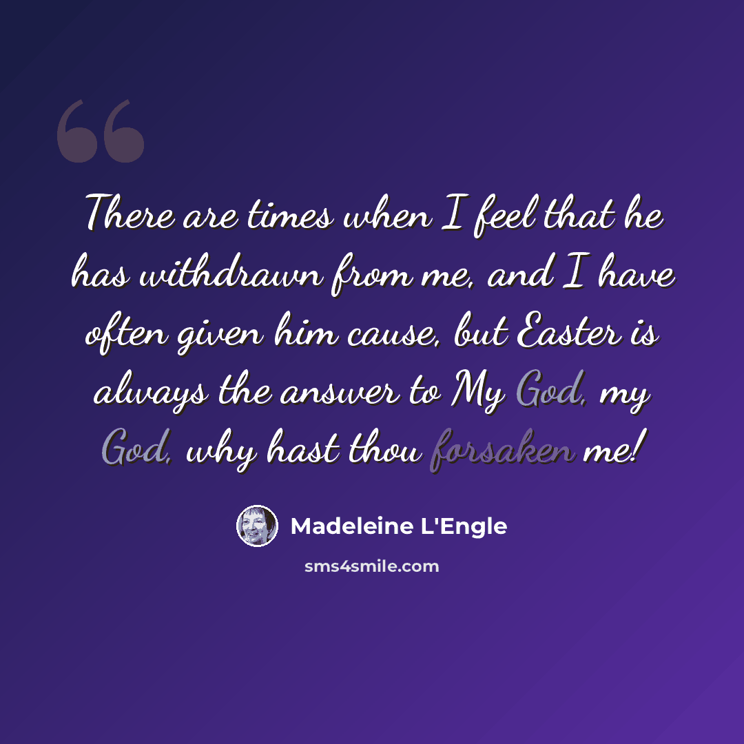 “There are times when I feel that he has withdrawn from me, and I have often given him cause, but Easter is always the answer to My God, my God, why hast thou forsaken me!” quote by Madeleine L'Engle